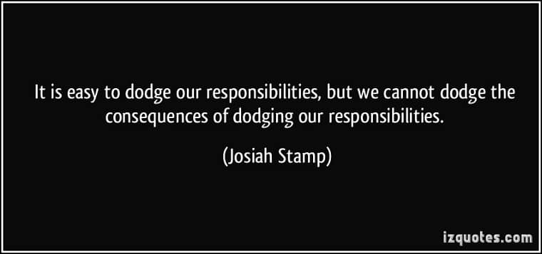 Consequential Adversity: It is easy to dodge our responsibilities, but we cannot dodge the consequences of dodging our responsibilities. Josiah Stamp, from izquote.com
